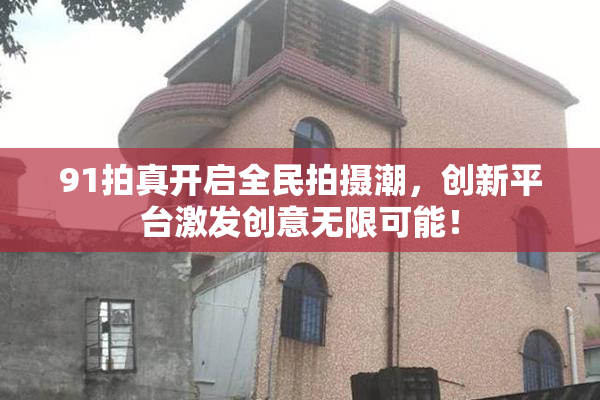 91拍真开启全民拍摄潮，创新平台激发创意无限可能！