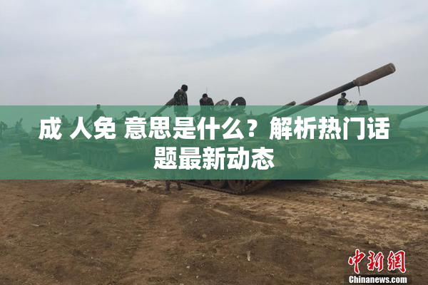 成 人免 意思是什么？解析热门话题最新动态