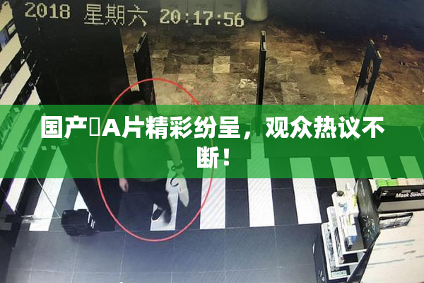 国产婬A片精彩纷呈，观众热议不断！