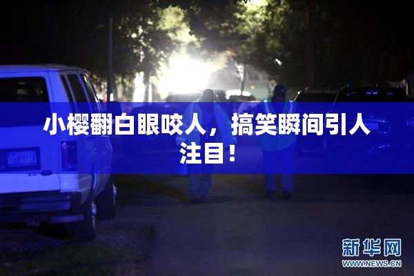 小樱翻白眼咬人，搞笑瞬间引人注目！