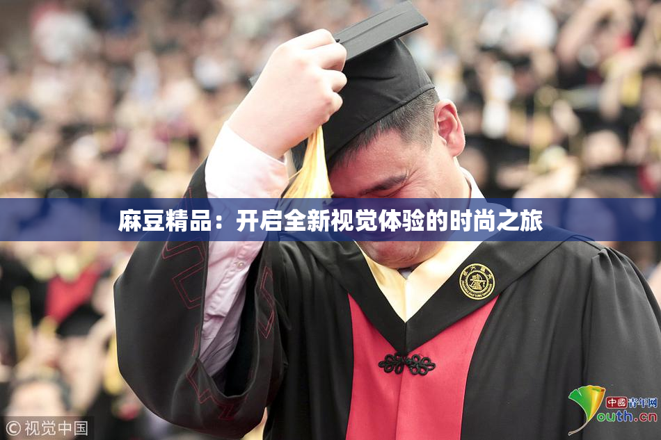 麻豆精品：开启全新视觉体验的时尚之旅