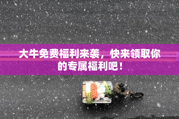 大牛免费福利来袭，快来领取你的专属福利吧！