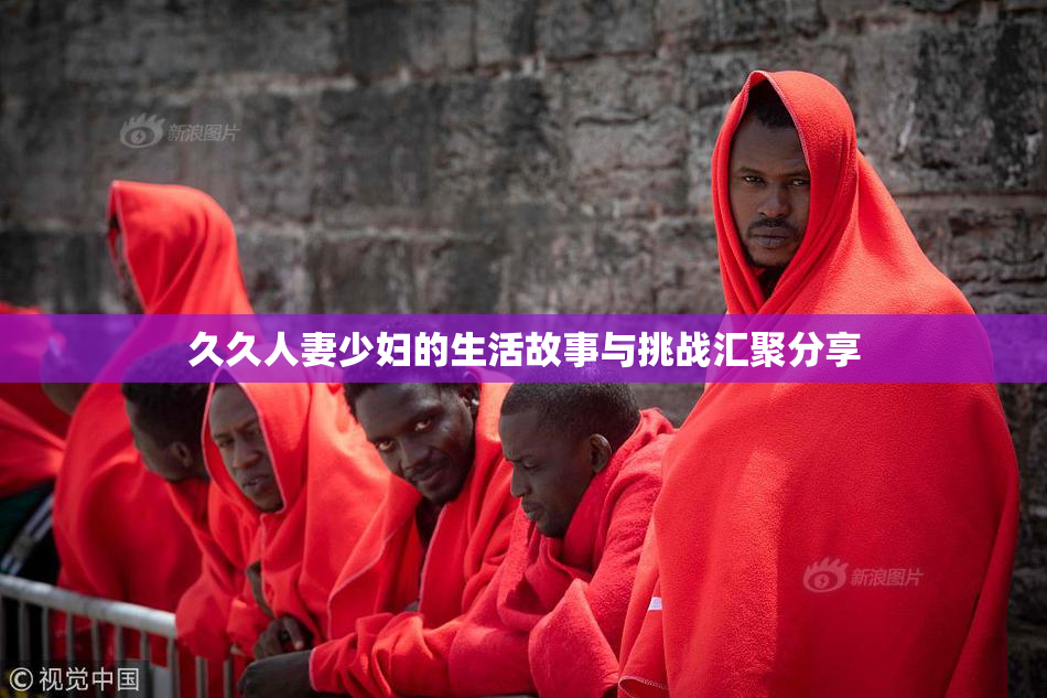 久久人妻少妇的生活故事与挑战汇聚分享