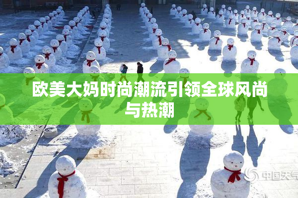 欧美大妈时尚潮流引领全球风尚与热潮