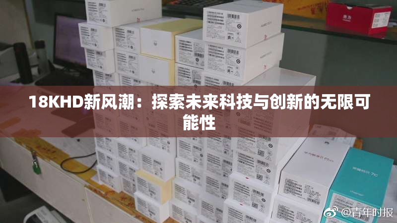 18KHD新风潮：探索未来科技与创新的无限可能性