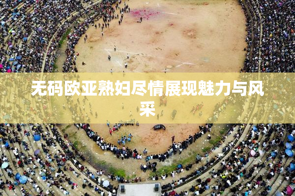 无码欧亚熟妇尽情展现魅力与风采