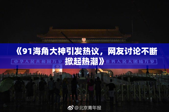 《91海角大神引发热议，网友讨论不断掀起热潮》