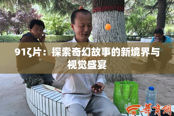 91ζ片：探索奇幻故事的新境界与视觉盛宴