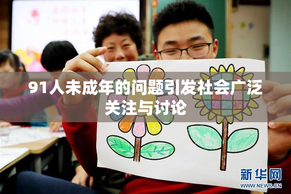 91人未成年的问题引发社会广泛关注与讨论