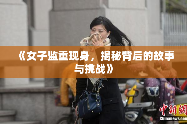 《女子监重现身，揭秘背后的故事与挑战》