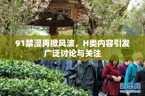 91禁漫再掀风波，H类内容引发广泛讨论与关注