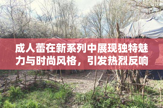 成人蕾在新系列中展现独特魅力与时尚风格，引发热烈反响！