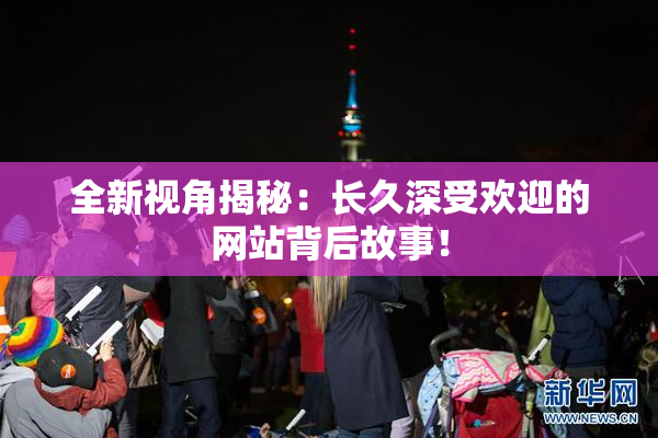 全新视角揭秘：长久深受欢迎的网站背后故事！