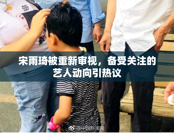 宋雨琦被重新审视，备受关注的艺人动向引热议