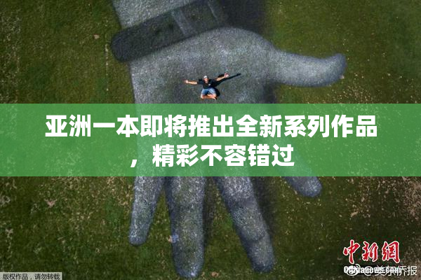 亚洲一本即将推出全新系列作品，精彩不容错过