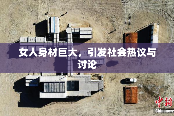 女人身材巨大，引发社会热议与讨论