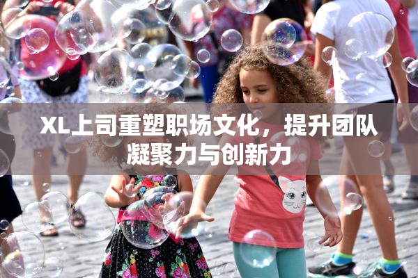 XL上司重塑职场文化，提升团队凝聚力与创新力