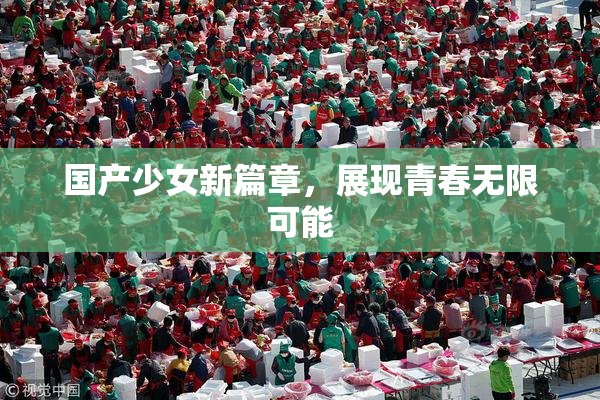 国产少女新篇章，展现青春无限可能