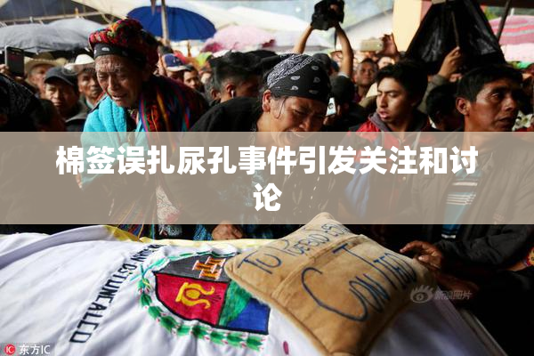 棉签误扎尿孔事件引发关注和讨论