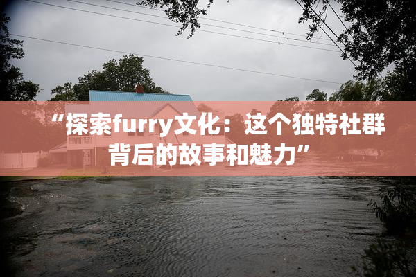 “探索furry文化：这个独特社群背后的故事和魅力”