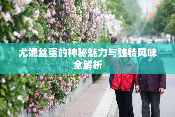 尤妮丝蛋的神秘魅力与独特风味全解析