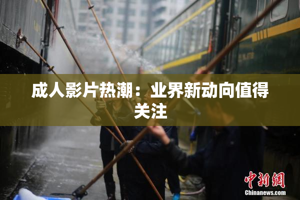 成人影片热潮：业界新动向值得关注