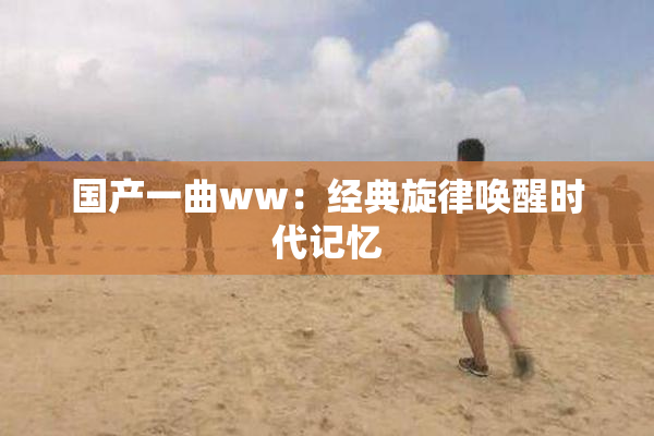 国产一曲ww：经典旋律唤醒时代记忆