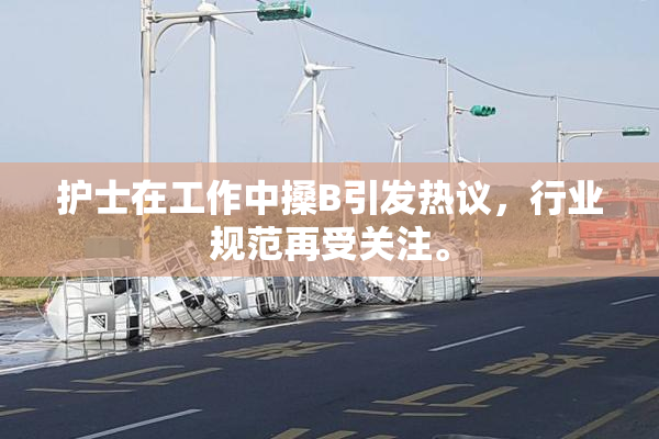 护士在工作中搡B引发热议，行业规范再受关注。