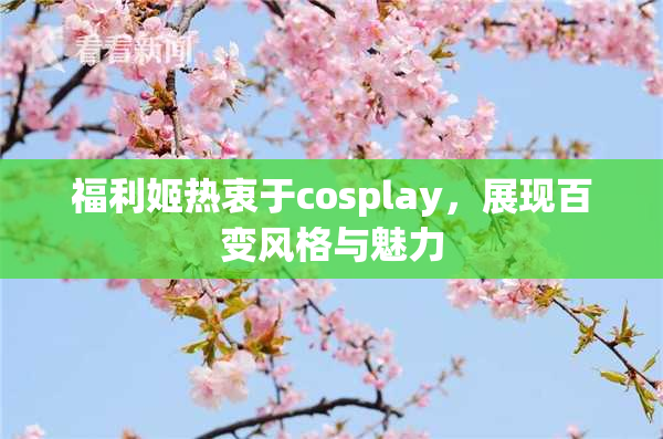 福利姬热衷于cosplay，展现百变风格与魅力