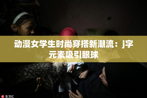 动漫女学生时尚穿搭新潮流：j字元素吸引眼球
