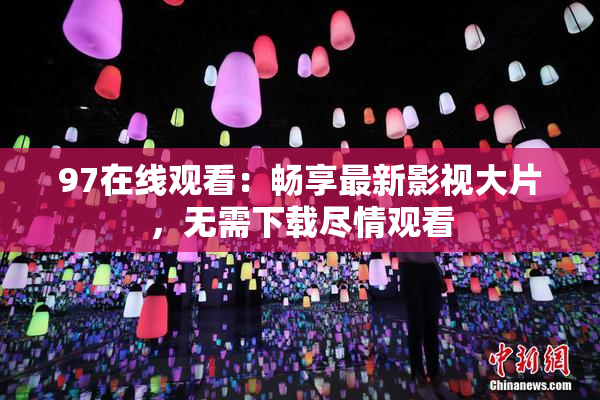 97在线观看：畅享最新影视大片，无需下载尽情观看