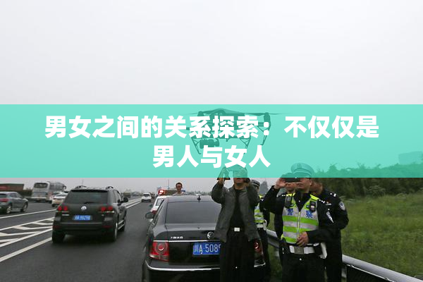 男女之间的关系探索：不仅仅是男人与女人