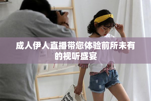 成人伊人直播带您体验前所未有的视听盛宴
