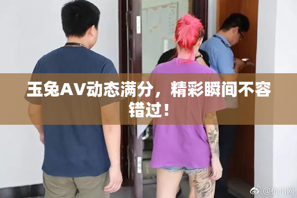 玉兔AV动态满分，精彩瞬间不容错过！
