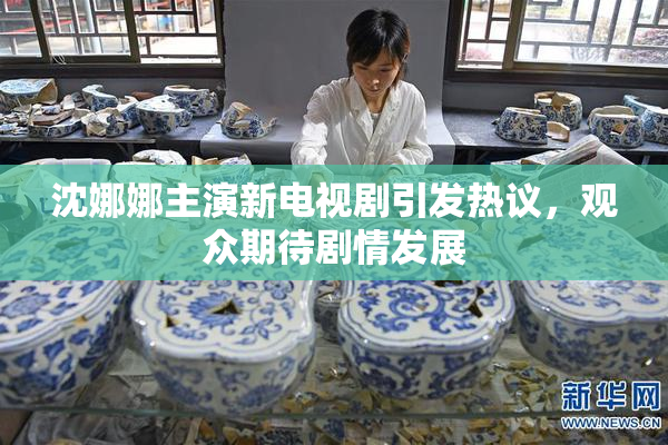 沈娜娜主演新电视剧引发热议，观众期待剧情发展