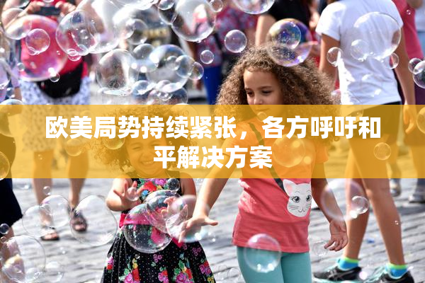 欧美局势持续紧张，各方呼吁和平解决方案