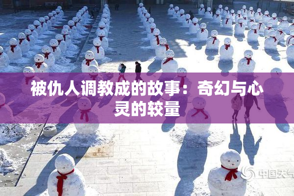 被仇人调教成的故事：奇幻与心灵的较量