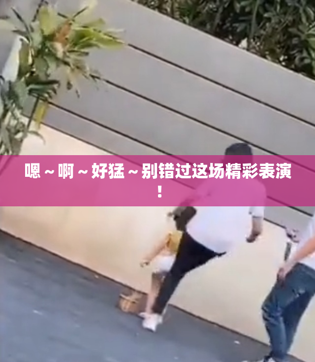 嗯～啊～好猛～别错过这场精彩表演！