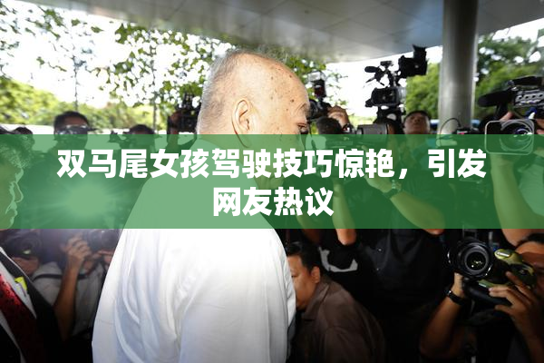 双马尾女孩驾驶技巧惊艳，引发网友热议
