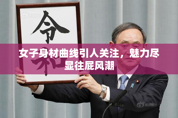 女子身材曲线引人关注，魅力尽显往屁风潮