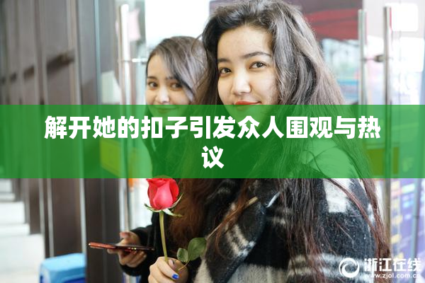 解开她的扣子引发众人围观与热议