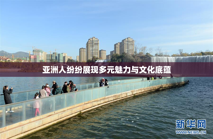 亚洲人纷纷展现多元魅力与文化底蕴