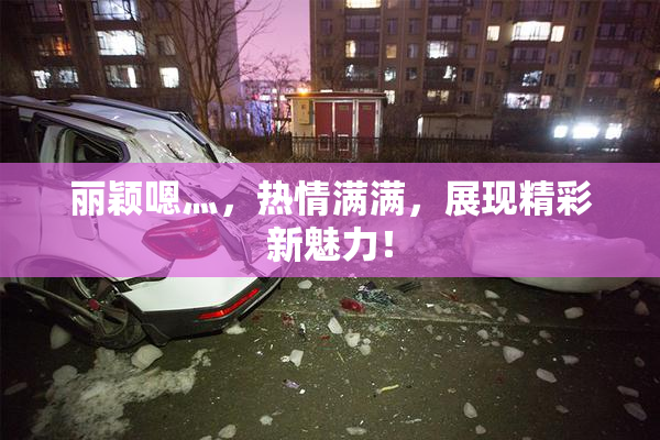 丽颖嗯灬，热情满满，展现精彩新魅力！