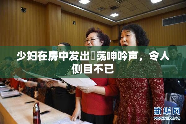 少妇在房中发出婬荡呻吟声，令人侧目不已