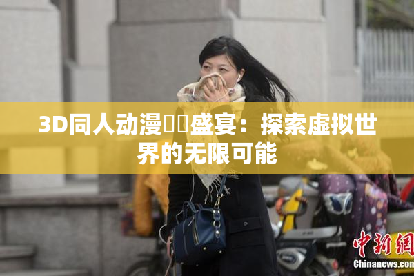 3D同人动漫❌‌盛宴：探索虚拟世界的无限可能
