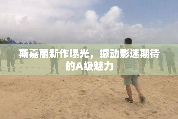 斯嘉丽新作曝光，撼动影迷期待的A级魅力