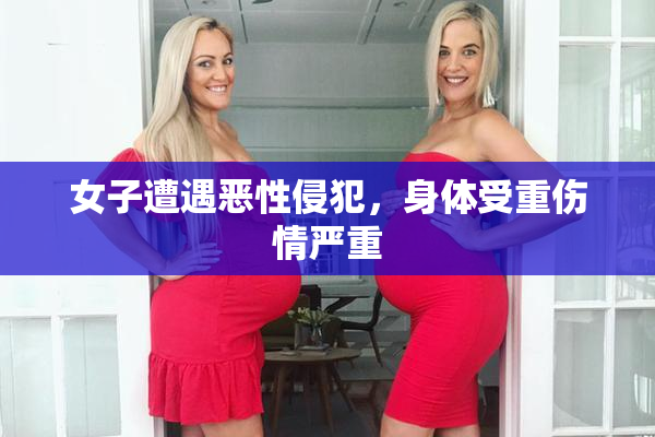 女子遭遇恶性侵犯，身体受重伤情严重