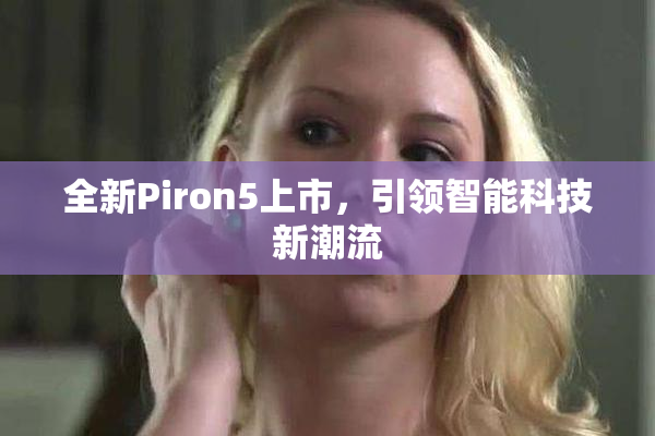 全新Piron5上市，引领智能科技新潮流