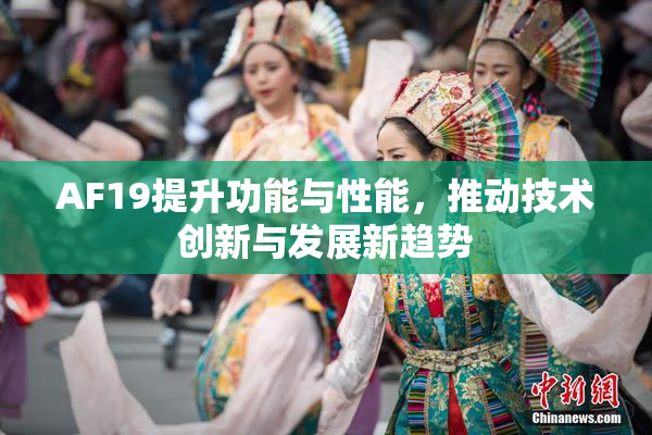 AF19提升功能与性能，推动技术创新与发展新趋势