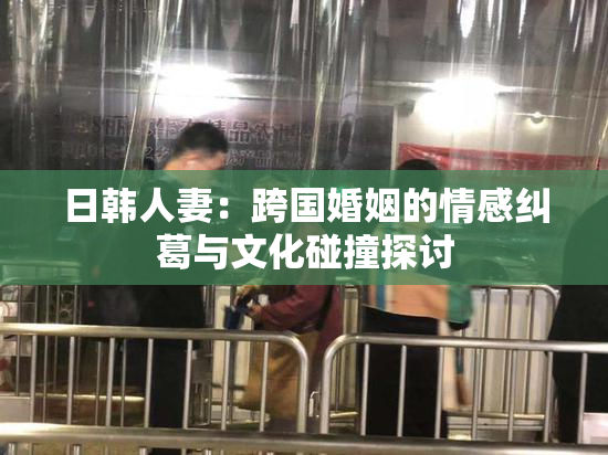 日韩人妻：跨国婚姻的情感纠葛与文化碰撞探讨